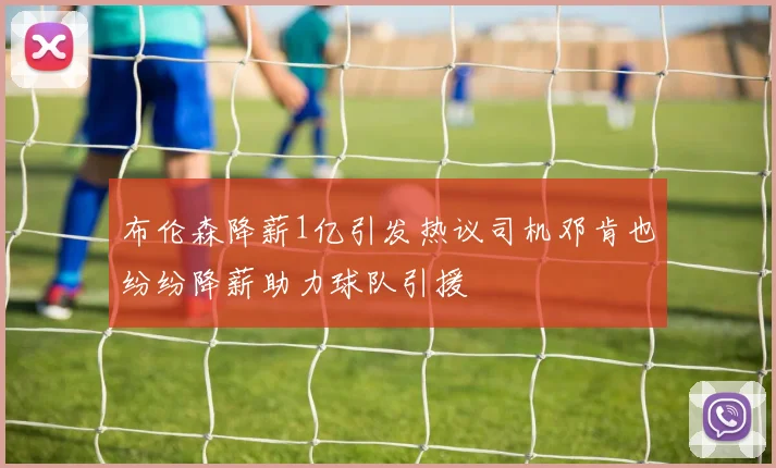 布伦森降薪1亿引发热议司机邓肯也纷纷降薪助力球队引援