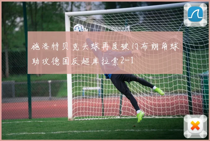 施洛特贝克头球再度破门布朗角球助攻德国反超库拉索2-1