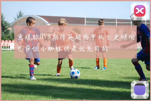 意媒称DV9期待英超西甲机会更倾向巴萨但小蜘蛛仍是优先目标