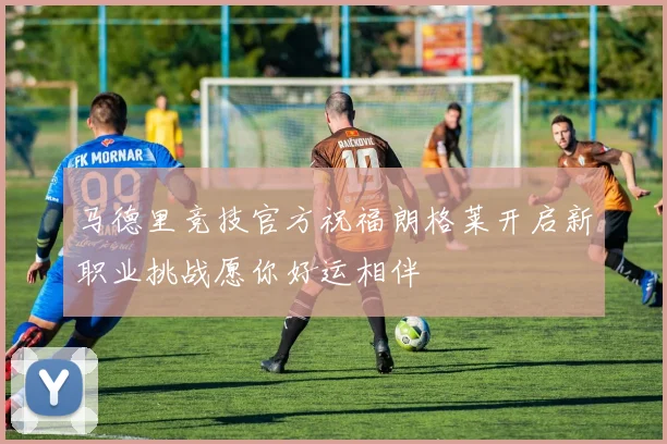 马德里竞技官方祝福朗格莱开启新职业挑战愿你好运相伴
