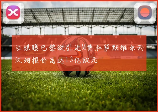 法媒曝巴黎欲引进M费和萨默维尔西汉姆报价高达13亿欧元