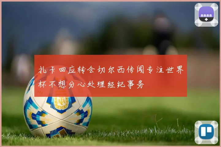 扎卡回应转会切尔西传闻专注世界杯不想分心处理经纪事务