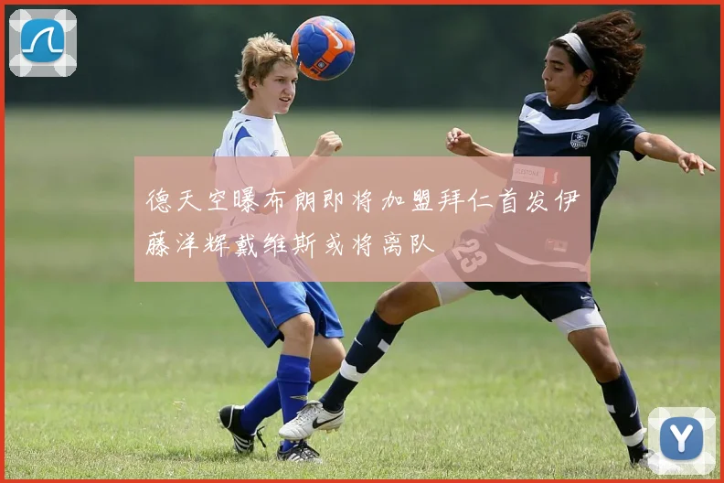 德天空曝布朗即将加盟拜仁首发伊藤洋辉戴维斯或将离队