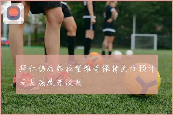 拜仁仍对弗拉霍维奇保持关注预计五月底展开谈判
