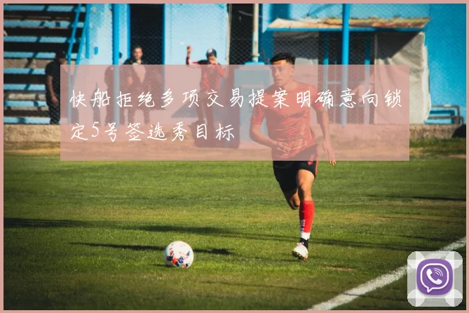 快船拒绝多项交易提案明确意向锁定5号签选秀目标