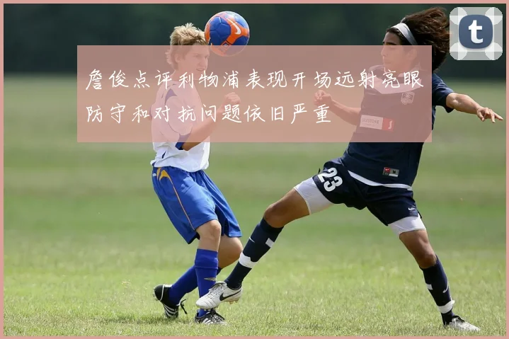 詹俊点评利物浦表现开场远射亮眼防守和对抗问题依旧严重