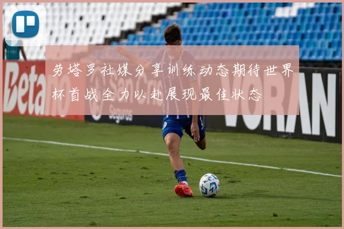 劳塔罗社媒分享训练动态期待世界杯首战全力以赴展现最佳状态