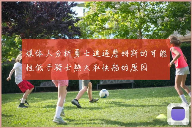 媒体人分析勇士追逐詹姆斯的可能性低于骑士热火和快船的原因