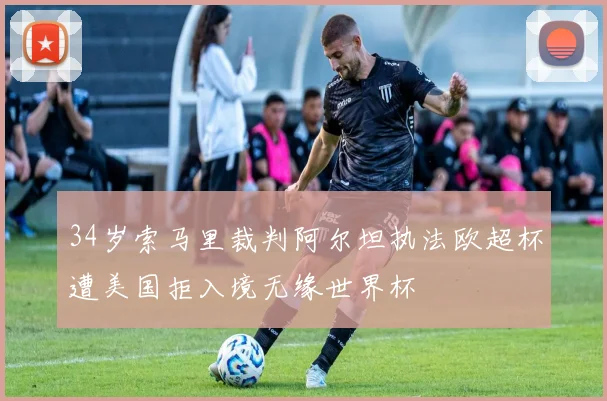 34岁索马里裁判阿尔坦执法欧超杯遭美国拒入境无缘世界杯