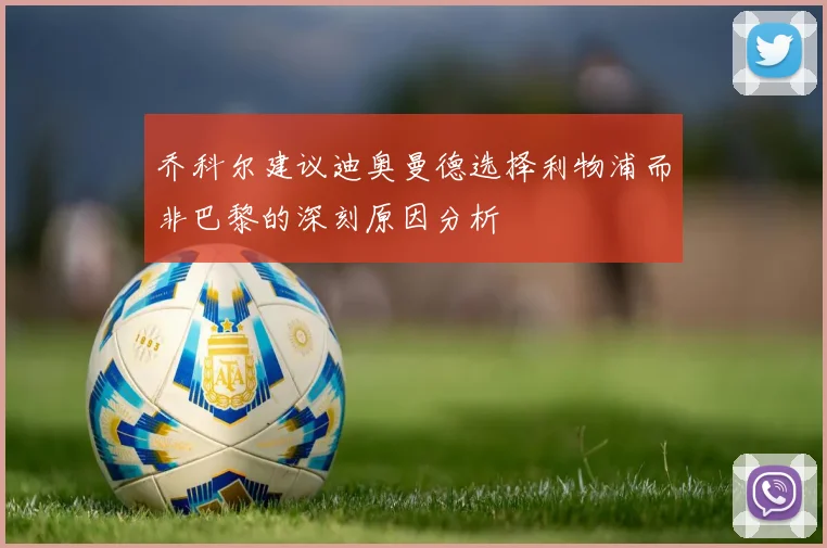 乔科尔建议迪奥曼德选择利物浦而非巴黎的深刻原因分析