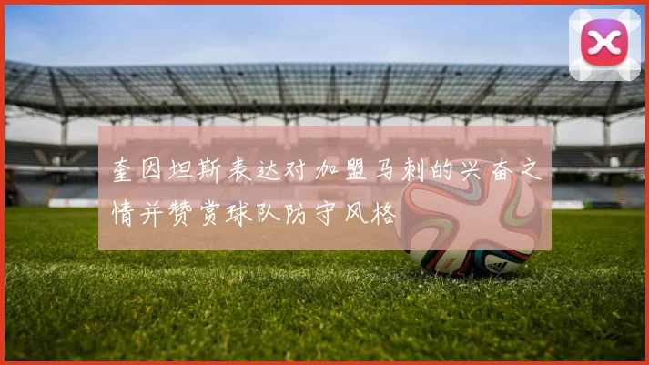 奎因坦斯表达对加盟马刺的兴奋之情并赞赏球队防守风格