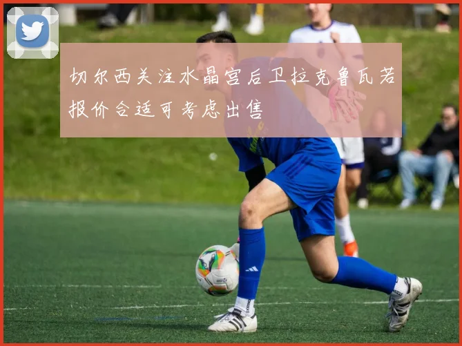 切尔西关注水晶宫后卫拉克鲁瓦若报价合适可考虑出售