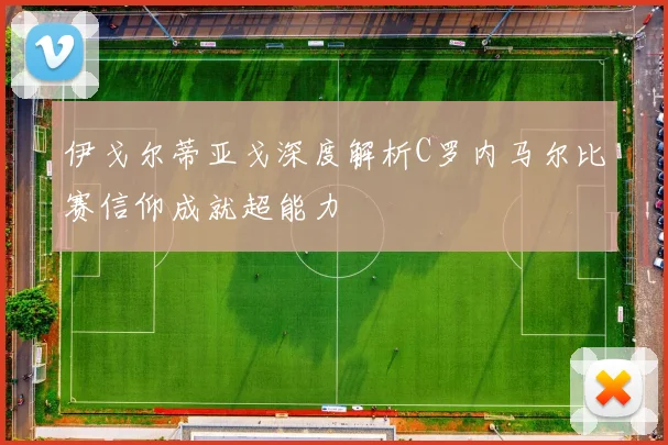 伊戈尔蒂亚戈深度解析C罗内马尔比赛信仰成就超能力