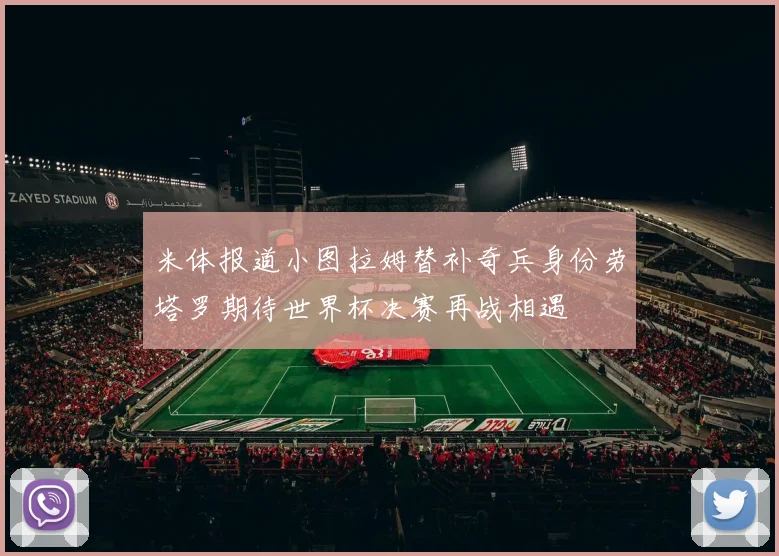 米体报道小图拉姆替补奇兵身份劳塔罗期待世界杯决赛再战相遇