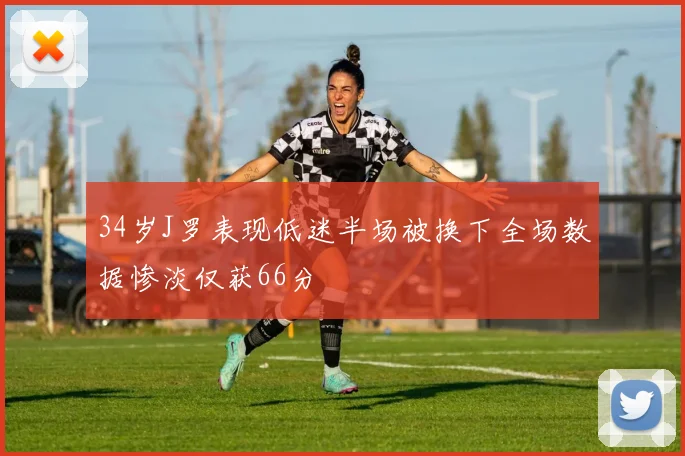 34岁J罗表现低迷半场被换下全场数据惨淡仅获66分
