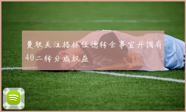 曼联关注格林伍德转会事宜并拥有40二转分成权益