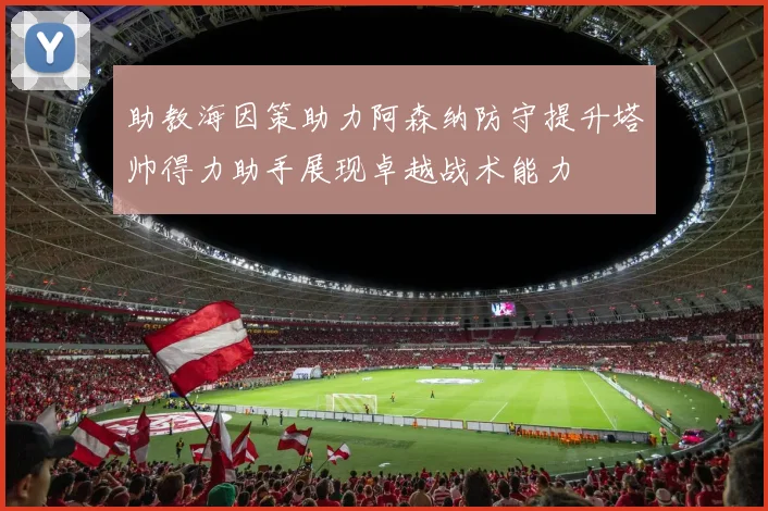 助教海因策助力阿森纳防守提升塔帅得力助手展现卓越战术能力